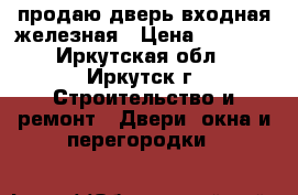 продаю дверь входная железная › Цена ­ 5 000 - Иркутская обл., Иркутск г. Строительство и ремонт » Двери, окна и перегородки   